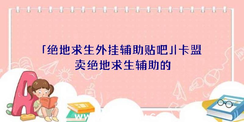 「绝地求生外挂辅助贴吧」|卡盟卖绝地求生辅助的